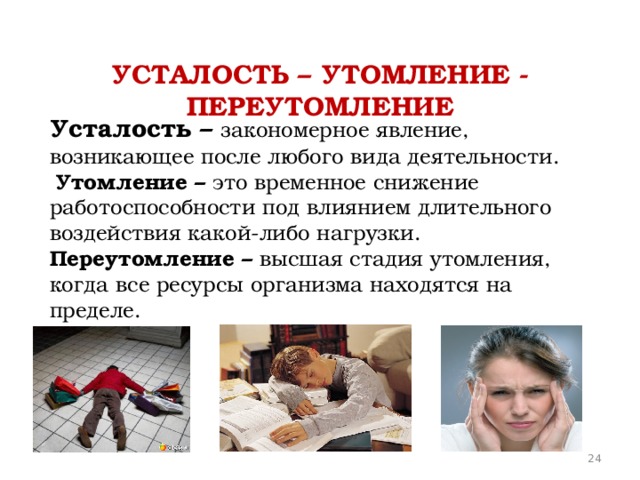 Усталость – утомление - переутомление Усталость – закономерное явление, возникающее после любого вида деятельности.  Утомление – это временное снижение работоспособности под влиянием длительного воздействия какой-либо нагрузки. Переутомление – высшая стадия утомления, когда все ресурсы организма находятся на пределе.  