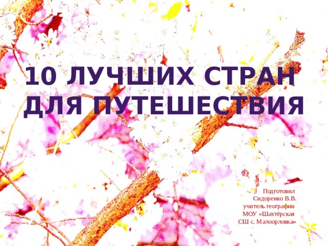 10 лучших стран для путешествия Подготовил Сидоренко В.В. учитель географии МОУ «Шахтёрская СШ с. Малоорловка» 