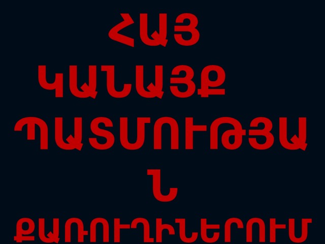ՀԱՅ   ԿԱՆԱՅՔ ՊԱՏՄՈՒԹՅԱՆ  ՔԱՌՈՒՂԻՆԵՐՈՒՄ 