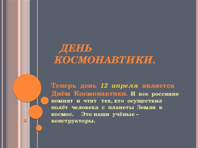  День космонавтики. Теперь день 12 апреля является Днём Космонавтики .  И все россияне помнят и чтят тех, кто осуществил полёт человека с планеты Земля в космос. Это наши учёные – конструкторы. 