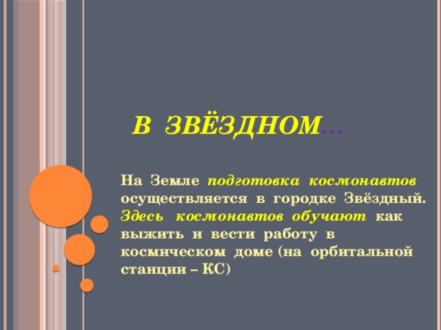  В Звёздном … На Земле подготовка космонавтов осуществляется в городке Звёздный. Здесь космонавтов  обучают как выжить и вести работу в космическом доме (на орбитальной станции – КС) 