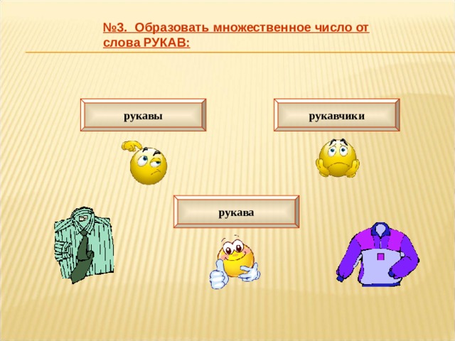 № 3. Образовать множественное число от слова РУКАВ: рукавы рукавчики рукава 