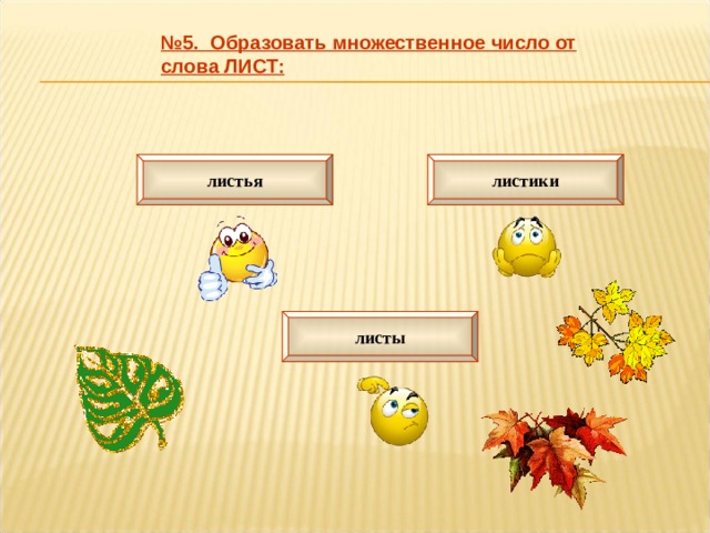 № 5. Образовать множественное число от слова ЛИСТ: листья листики листы 