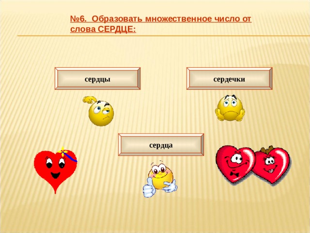 № 6. Образовать множественное число от слова СЕРДЦЕ: сердцы сердечки сердца 