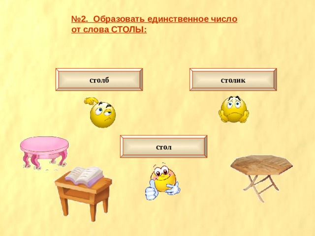 № 2. Образовать единственное число от слова СТОЛЫ: столб столик стол 