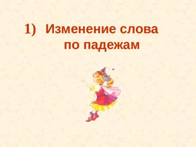 1) Изменение слова по падежам  