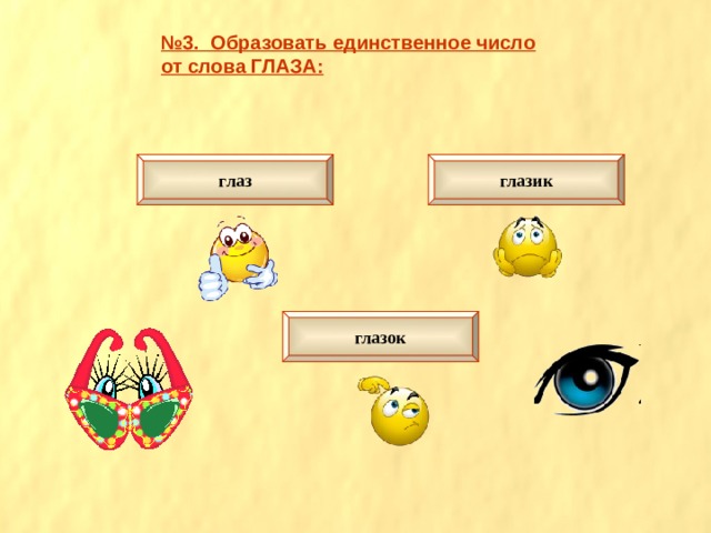 № 3. Образовать единственное число от слова ГЛАЗА: глаз глазик глазок 