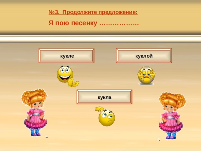 № 3. Продолжите предложение: Я пою песенку ………………  кукле куклой кукла 
