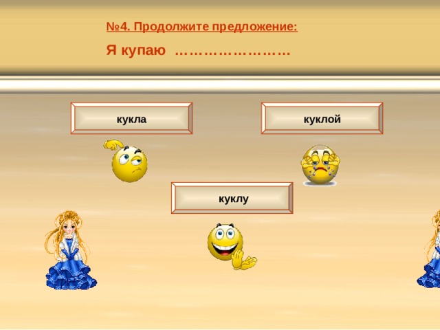 № 4. Продолжите предложение: Я купаю …………………… кукла куклой  куклу 
