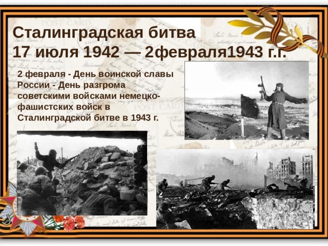Сталинградская битва  17 июля 1942 — 2февраля1943 г.г. 2 февраля - День воинской славы России - День разгрома советскими войсками немецко-фашистских войск в Сталинградской битве в 1943 г. 