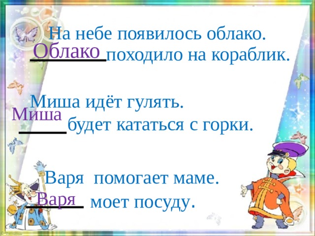 На небе появилось облако.  походило на кораблик.  Облако  Миша идёт гулять.  будет кататься с горки.  Миша    Варя помогает маме.   моет посуду . Варя  