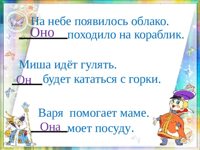 На небе появилось облако.  походило на кораблик.  Оно  Миша идёт гулять.  будет кататься с горки.  Он    Варя помогает маме.   моет посуду . Она  