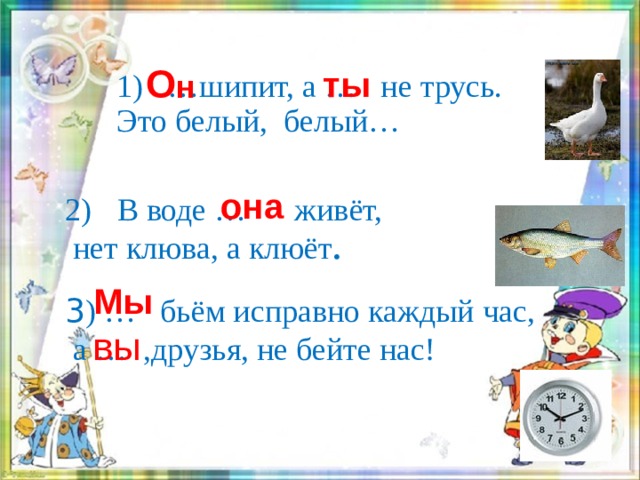 О н  ты     1) …шипит, а … не трусь.  Это белый, белый…      она В воде … живёт,  нет клюва, а клюёт . Мы 3 ) … бьём исправно каждый час,  а … ,друзья, не бейте нас! вы 