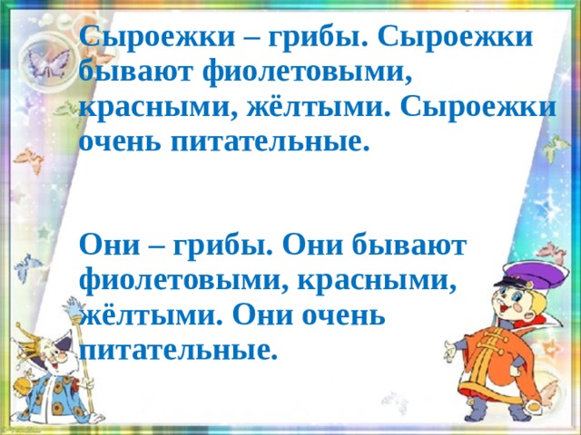   Сыроежки – грибы. Сыроежки бывают фиолетовыми, красными, жёлтыми. Сыроежки очень питательные.    Они – грибы. Они бывают фиолетовыми, красными, жёлтыми. Они очень питательные.     