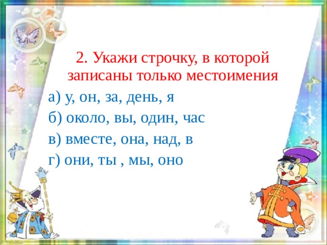 2. Укажи строчку, в которой записаны только местоимения  а) у, он, за, день, я  б) около, вы, один, час  в) вместе, она, над, в  г) они, ты , мы, оно 