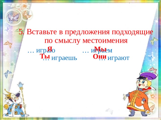 5. Вставьте в предложения подходящие по смыслу местоимения … играю … играем … играешь … играют   Я Мы Ты Они 