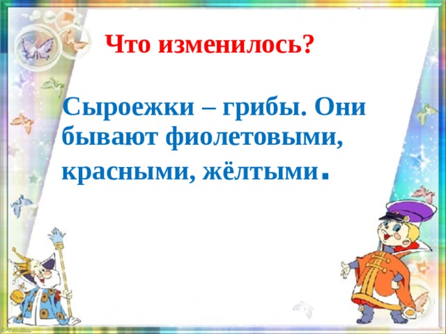 Что изменилось?  Сыроежки – грибы. Они бывают фиолетовыми, красными, жёлтыми .   