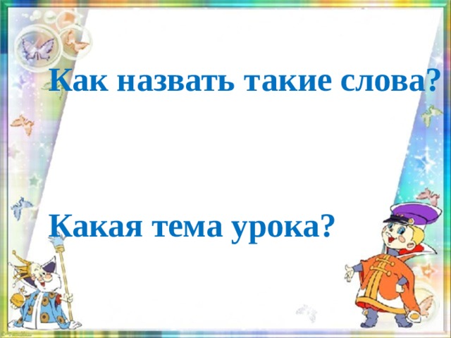 Как назвать такие слова?     Какая тема урока? 