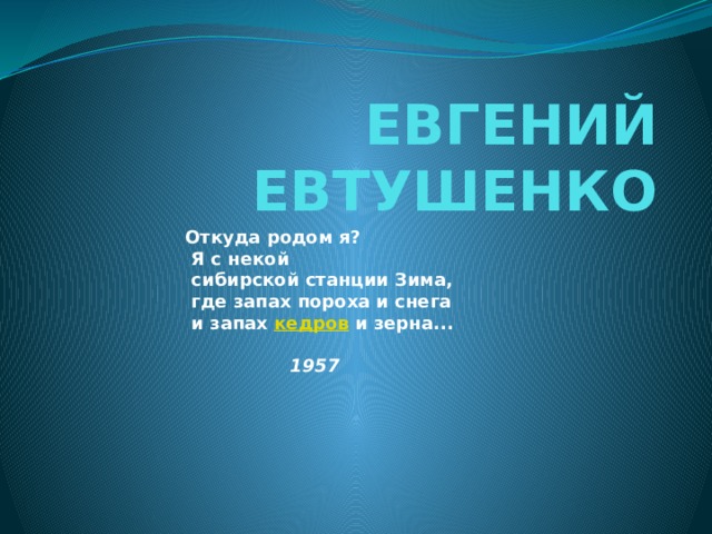 ЕВГЕНИЙ ЕВТУШЕНКО Откуда родом я?  Я с некой   сибирской станции Зима,   где запах пороха и снега   и запах  кедров  и зерна...                                                                           1957 