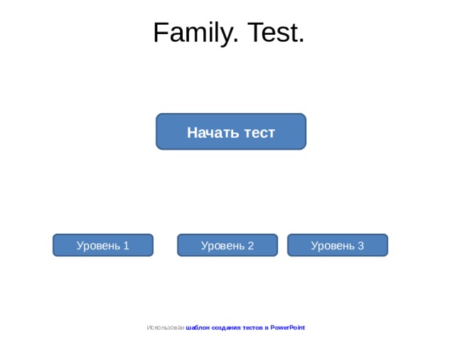Family. Test. Начать тест Уровень 1 Уровень 2 Уровень 3 Использован шаблон создания тестов в PowerPoint 