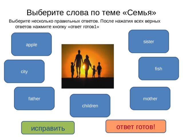 Выберите слова по теме «Семья» Выберите несколько правильных ответов. После нажатия всех верных ответов нажмите кнопку «ответ готов1» sister apple fish city mother father children ответ готов! исправить 