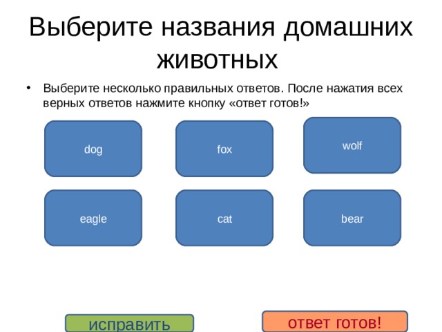 Выберите названия домашних животных Выберите несколько правильных ответов. После нажатия всех верных ответов нажмите кнопку «ответ готов!»  wolf dog fox eagle cat bear ответ готов! исправить 