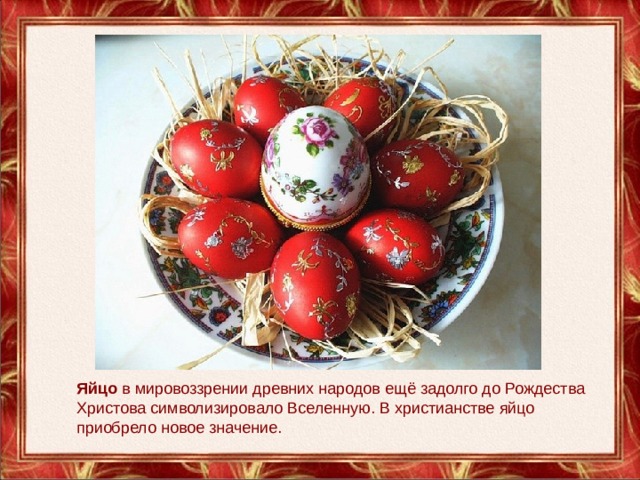 Яйцо в мировоззрении древних народов ещё задолго до Рождества Христова символизировало Вселенную. В христианстве яйцо приобрело новое значение. 
