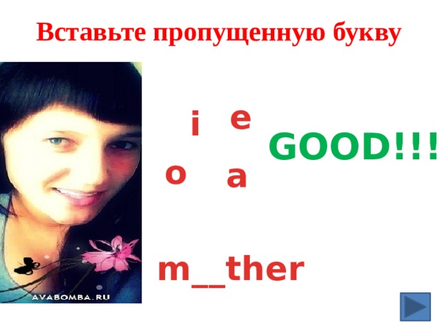 Вставьте пропущенную букву e i GOOD!!! o a m__ther 