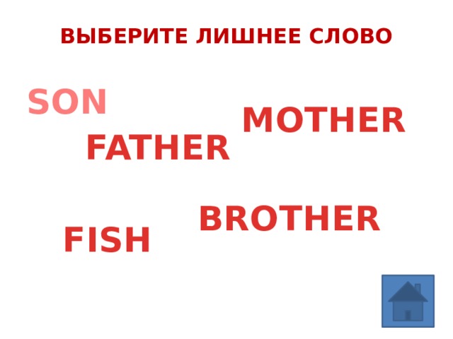 ВЫБЕРИТЕ ЛИШНЕЕ СЛОВО SON MOTHER FATHER BROTHER FISH 