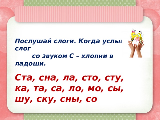 Послушай слоги. Когда услышишь слог  со звуком С – хлопни в ладоши.   Ста, сна, ла, сто, сту, ка, та, са, ло, мо, сы, шу, ску, сны, со 