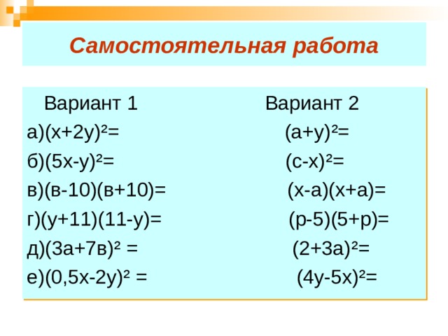 Самостоятельная работа  Вариант 1 Вариант 2 а)(х+2у) ² = (а+у) ² = б)(5х-у) ² = (с-х) ² = в)(в-10)(в+10)= (х-а)(х+а)= г)(у+11)(11-у)= (р-5)(5+р)= д)(3а+7в) ² = (2+3а) ² = е)(0,5х-2у) ² = (4у-5х) ² = 