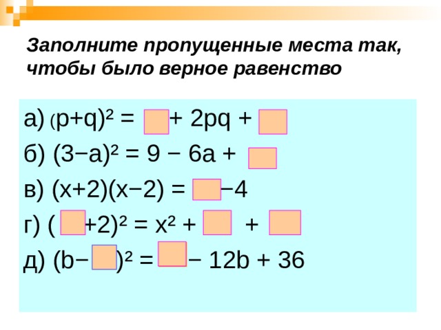 Заполните пропущенные места так, чтобы было  верное равенство а) ( p+q)²  = + 2 pq  + б) (3− a)² = 9 − 6a  + в) (x+2)(x−2)  = −4 г) ( +2) ² = х ²  + + д) ( b− ) ²  = − 12 b + 36 