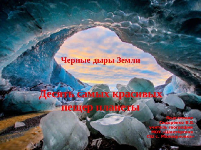  Черные дыры Земли    Десять самых красивых пещер планеты Подготовил Сидоренко В.В. учитель географии МОУ «Шахтёрская СШ с. Малоорловка» 