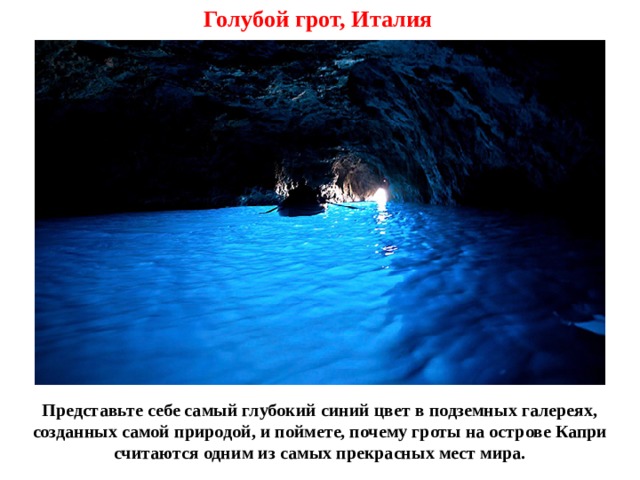 Голубой грот, Италия Представьте себе самый глубокий синий цвет в подземных галереях, созданных самой природой, и поймете, почему гроты на острове Капри считаются одним из самых прекрасных мест мира. 