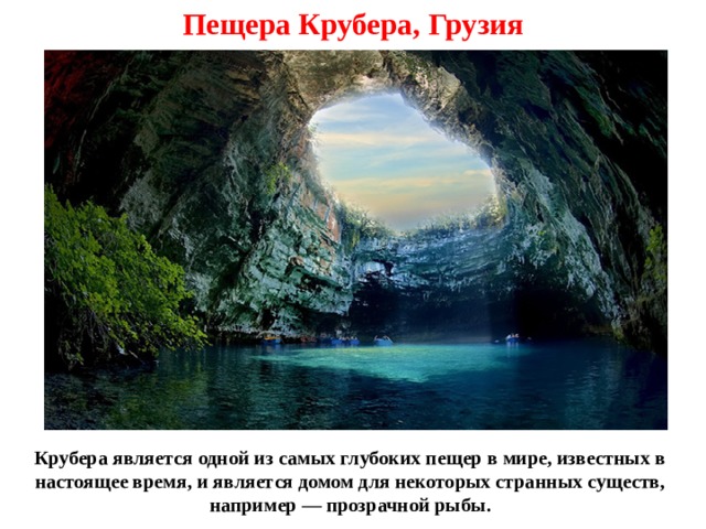 Пещера Крубера, Грузия Крубера является одной из самых глубоких пещер в мире, известных в настоящее время, и является домом для некоторых странных существ, например — прозрачной рыбы. 