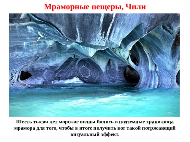 Мраморные пещеры, Чили Шесть тысяч лет морские волны бились в подземные хранилища мрамора для того, чтобы в итоге получить вот такой потрясающий визуальный эффект. 
