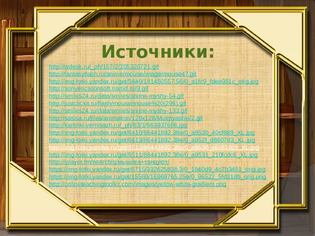 Источники: http://wdesk.ru/_ph/157/2/205320721.gif http://fantasyflash.ru/anime/mouse/image/mouse47.gif http://img-fotki.yandex.ru/get/5640/181450557.56/0_a1fc9_fdee951c_orig.jpg http://sonyericssonsoft.narod.ru/9.gif http://smiles24.ru/data/smiles/anime-myshy-54.gif http://justclickit.ru/flash/mouse/mouse%20(296).gif http://smiles24.ru/data/smiles/anime-myshy-133.gif http://sasisa.ru/files/animation/128x128/Mulqtyashki/2.gif http://kartinki-vernisazh.ru/_ph/63/1/663937666.jpg http://img-fotki.yandex.ru/get/6410/86441892.38e/0_a953b_40cf889_XL.jpg http://img-fotki.yandex.ru/get/6613/86441892.38e/0_a952f_d860783_XL.jpg http://img-fotki.yandex.ru/get/6512/86441892.38e/0_a9530_c6c810c8_XL.jpg  http://img-fotki.yandex.ru/get/6511/86441892.38e/0_a9531_210fcdc6_XL.jpg http://iplayer.fm/search/q/мышата+танцуют/ https://img-fotki.yandex.ru/get/6715/332625838.3/0_1840d9_4c7b3451_orig.jpg https://img-fotki.yandex.ru/get/15569/16969765.25e/0_96522_5fd31db_orig.png http://onlineteachingtoolkit.com/images/yellow-white-gradient.png