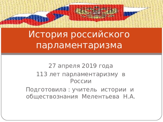 История российского парламентаризма 27 апреля 2019 года 113 лет парламентаризму в России Подготовила : учитель истории и обществознания Мелентьева Н.А. 