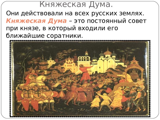 Княжеская Дума. Они действовали на всех русских землях. Княжеская Дума – это постоянный совет при князе, в который входили его ближайшие соратники. 
