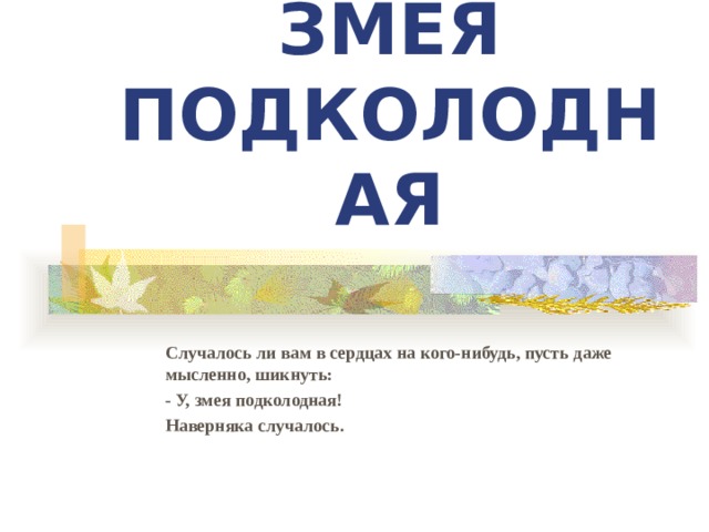 ЗМЕЯ ПОДКОЛОДНАЯ Случалось ли вам в сердцах на кого-нибудь, пусть даже мысленно, шикнуть: - У, змея подколодная! Наверняка случалось.  