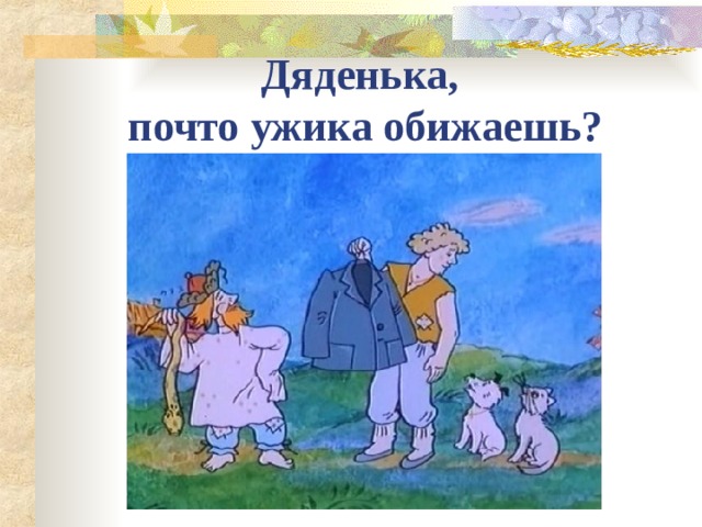 Дяденька,    почто   ужика обижаешь? 