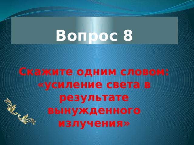 Вопрос 8 Скажите одним словом: «усиление света в результате вынужденного излучения» 