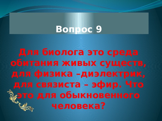Вопрос 9 Для биолога это среда обитания живых существ, для физика –диэлектрик, для связиста – эфир. Что это для обыкновенного человека? 