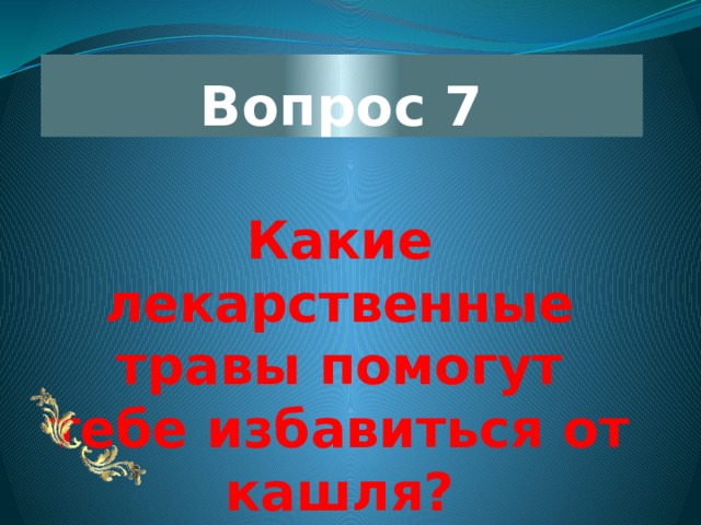 Вопрос 7 Какие лекарственные травы помогут тебе избавиться от кашля? 