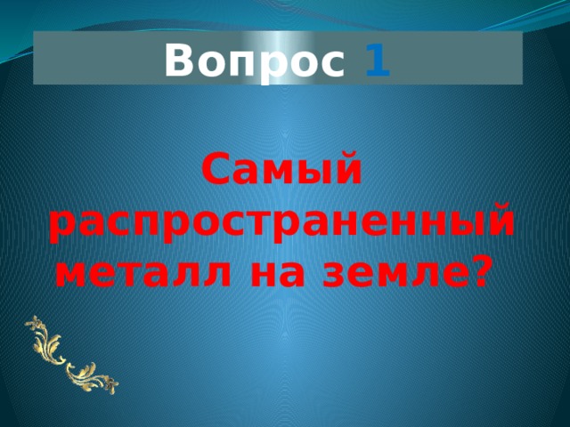 Вопрос 1 Самый распространенный металл на земле? 