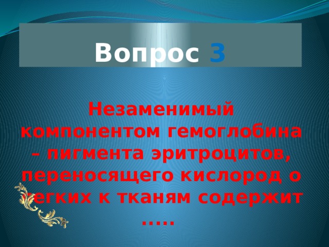 Вопрос 3 Незаменимый компонентом гемоглобина – пигмента эритроцитов, переносящего кислород о легких к тканям содержит .....  