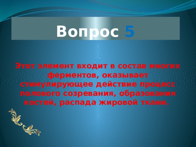 Вопрос 5 Этот элемент входит в состав многих ферментов, оказывает стимулирующее действие процесс полового созревания, образования костей, распада жировой ткани.  
