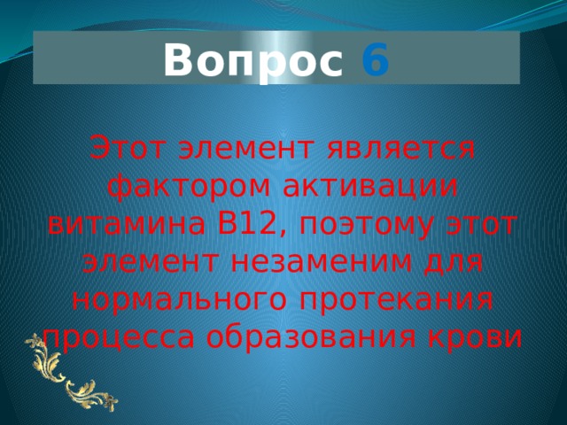 Вопрос 6 Этот элемент является фактором активации витамина В12, поэтому этот элемент незаменим для нормального протекания процесса образования крови 