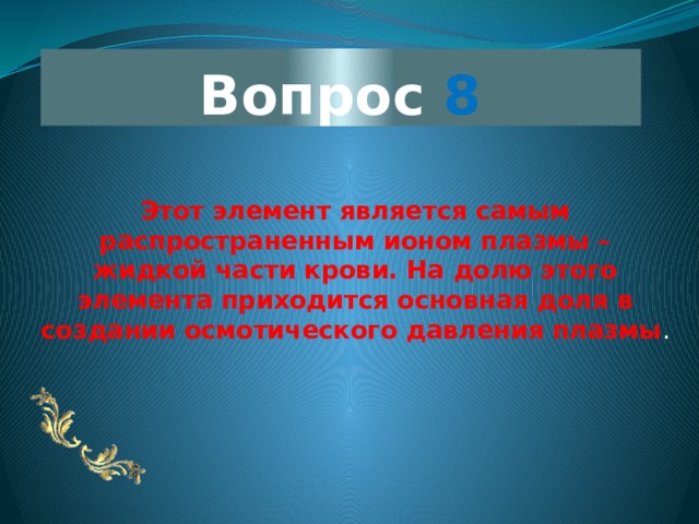 Вопрос 8 Этот элемент является самым распространенным ионом плазмы – жидкой части крови. На долю этого элемента приходится основная доля в создании осмотического давления плазмы . 