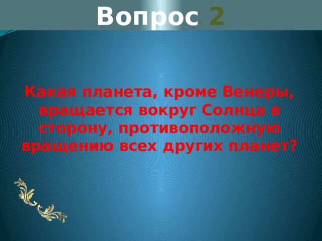 Вопрос 2 Какая планета, кроме Венеры, вращается вокруг Солнца в сторону, противоположную вращению всех других планет? 